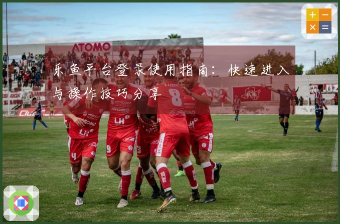 乐鱼平台登录使用指南：快速进入与操作技巧分享