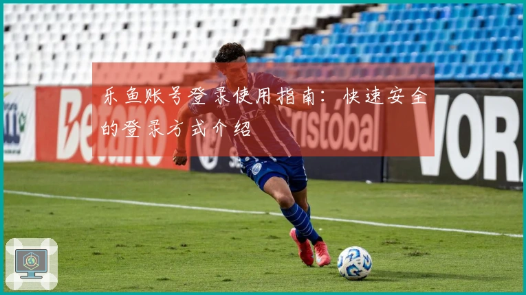 乐鱼账号登录使用指南：快速安全的登录方式介绍