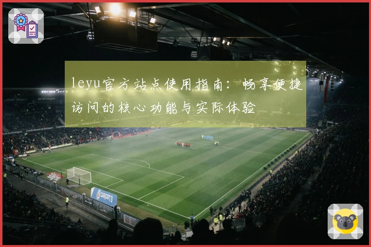 leyu官方站点使用指南：畅享便捷访问的核心功能与实际体验