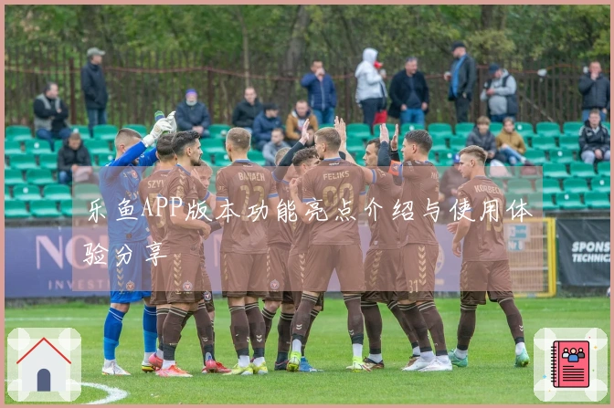 乐鱼APP版本功能亮点介绍与使用体验分享