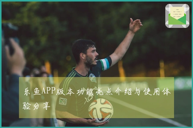 乐鱼APP版本功能亮点介绍与使用体验分享