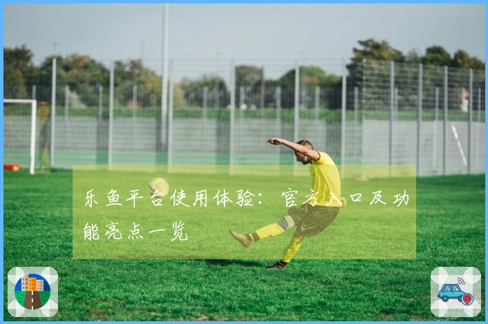 乐鱼平台使用体验：官方入口及功能亮点一览