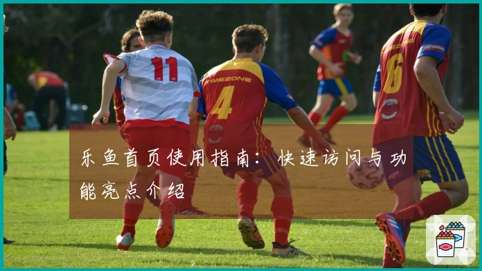乐鱼首页使用指南：快速访问与功能亮点介绍