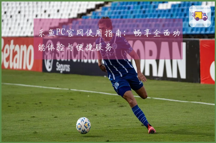 乐鱼PC官网使用指南：畅享全面功能体验与便捷服务