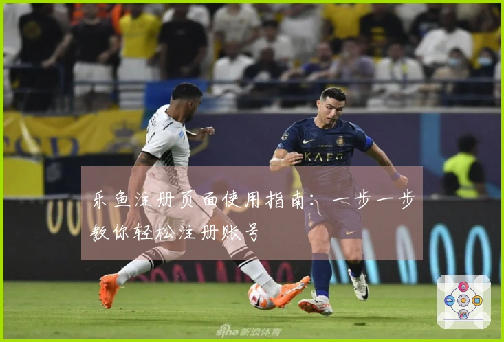 乐鱼注册页面使用指南：一步一步教你轻松注册账号