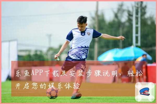 乐鱼APP下载及安装步骤说明,轻松开启您的娱乐体验