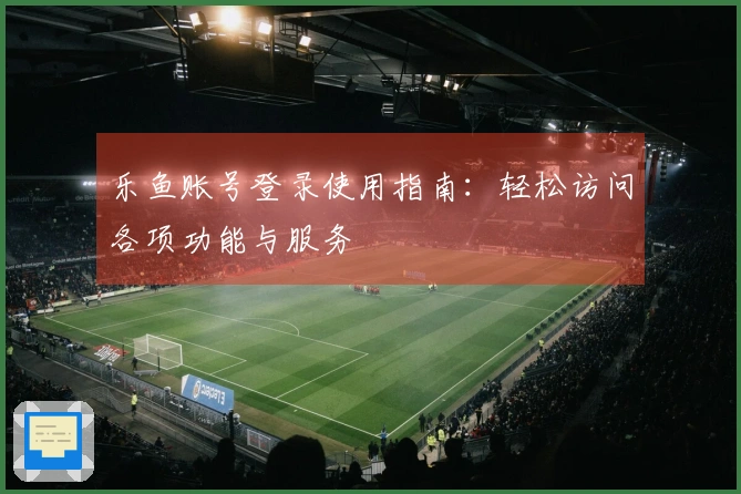 乐鱼账号登录使用指南：轻松访问各项功能与服务