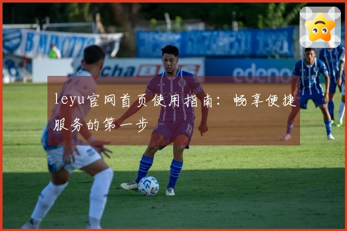 leyu官网首页使用指南：畅享便捷服务的第一步