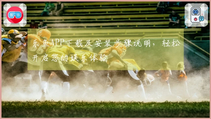乐鱼APP下载及安装步骤说明，轻松开启您的娱乐体验
