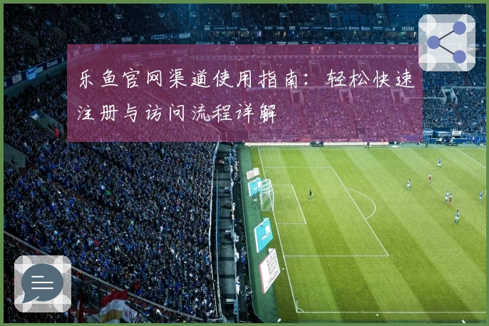 乐鱼官网渠道使用指南：轻松快速注册与访问流程详解