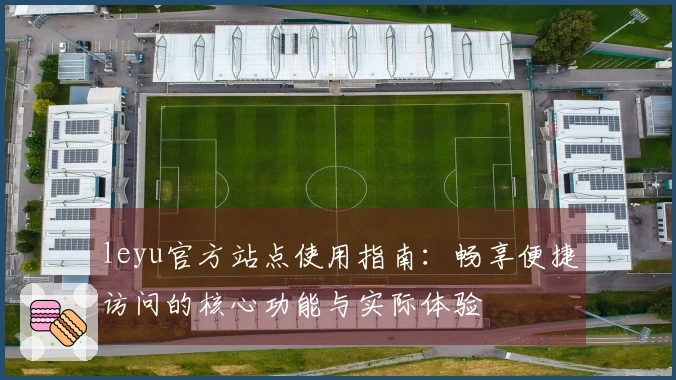 leyu官方站点使用指南：畅享便捷访问的核心功能与实际体验