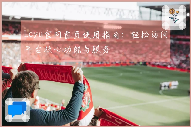 Leyu官网首页使用指南：轻松访问平台核心功能与服务