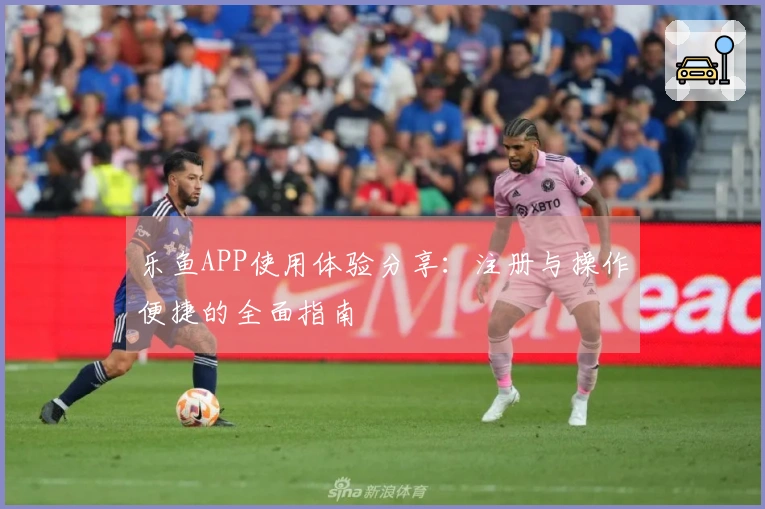 乐鱼APP使用体验分享：注册与操作便捷的全面指南