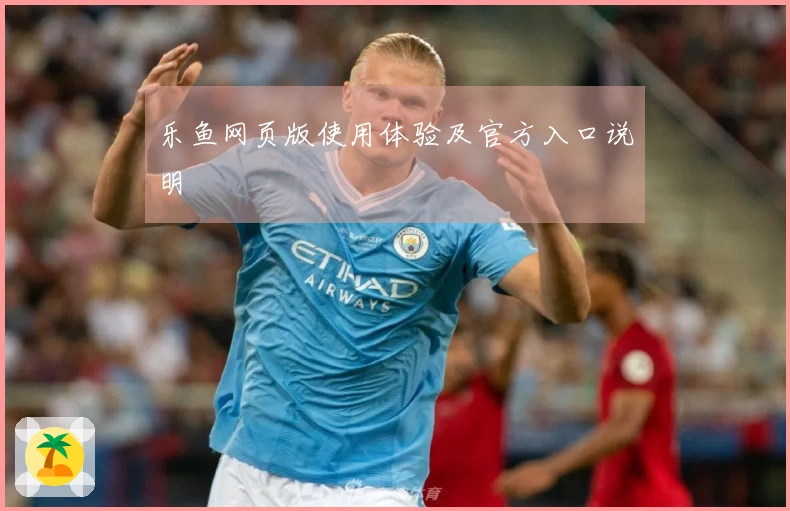 乐鱼网页版使用体验及官方入口说明