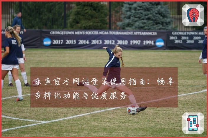 乐鱼官方网站登录使用指南：畅享多样化功能与优质服务