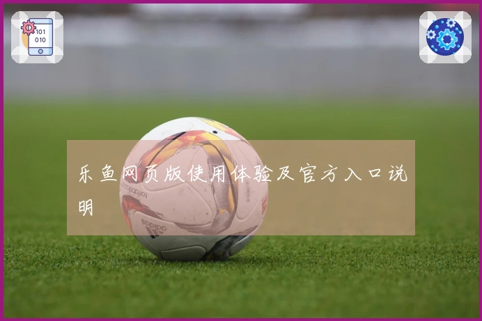 乐鱼网页版使用体验及官方入口说明