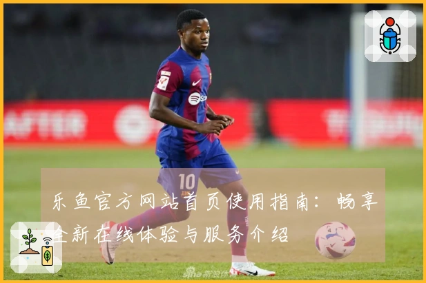乐鱼官方网站首页使用指南:畅享全新在线体验与服务介绍
