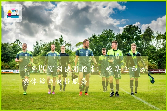乐鱼PC官网使用指南：畅享全面功能体验与便捷服务